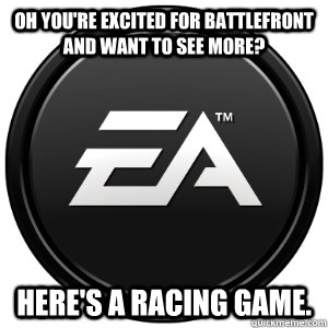 Oh you're excited for battlefront and want to see more? Here's a racing game.  Scumbag EA