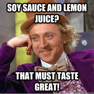 Soy sauce and lemon juice? That must taste great!  Psychotic Willy Wonka