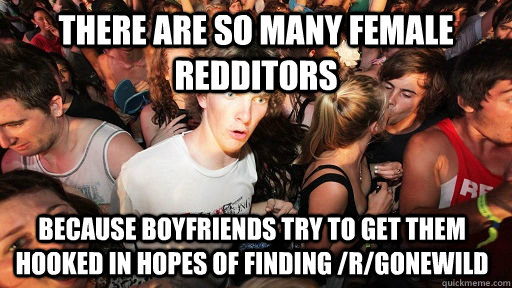 there are so many female redditors because boyfriends try to get them hooked in hopes of finding /r/gonewild  Sudden Clarity Clarence