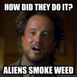 how did they do it? aliens smoke weed - how did they do it? aliens smoke weed  acient aliens dude