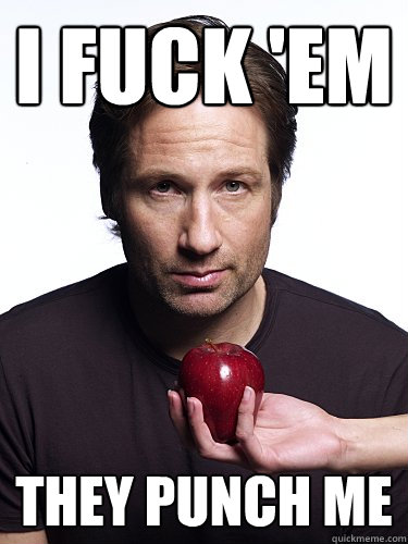 I fuck 'em
 they punch me - I fuck 'em
 they punch me  Irresistible Hank Moody