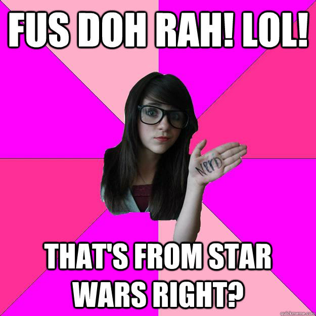 Fus doh rah! lol! That's from Star wars right? - Fus doh rah! lol! That's from Star wars right?  Idiot Nerd Girl