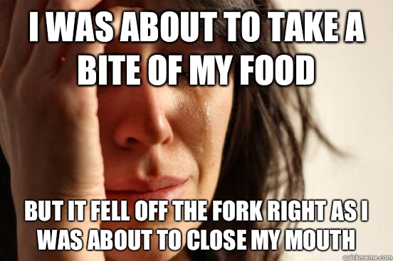 I was about to take a bite of my food But it fell off the fork right as I was about to close my mouth  First World Problems