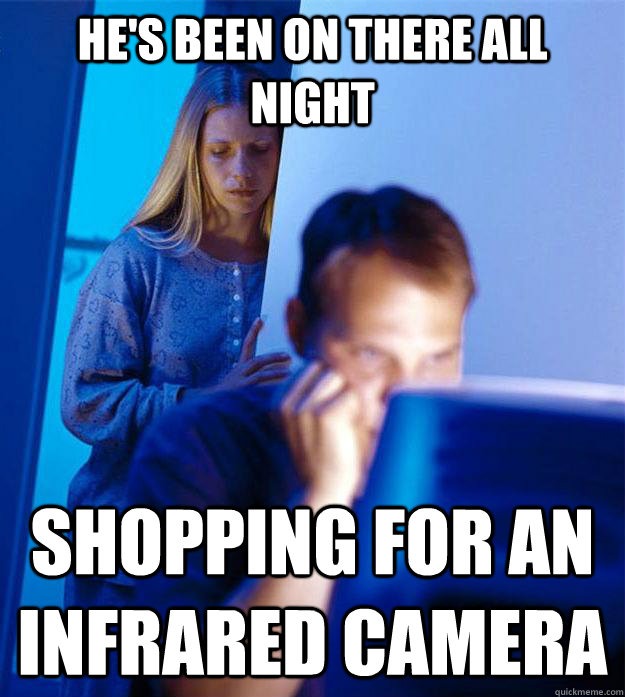 he's been on there all night shopping for an infrared camera  Redditors Wife