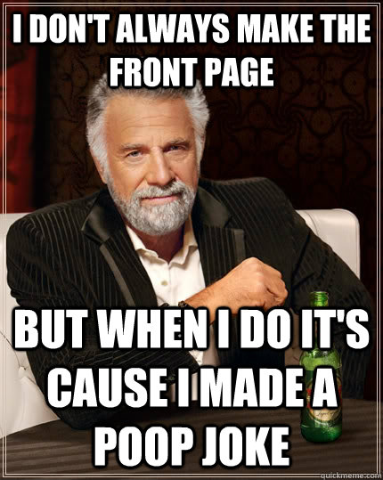 I don't always make the front page but when i do it's cause i made a poop joke  The Most Interesting Man In The World