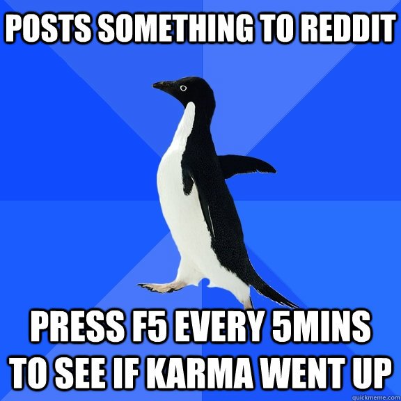posts something to reddit  Press F5 every 5mins to see if Karma went up  Socially Awkward Penguin