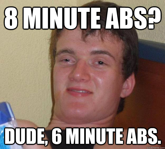 8 minute abs? Dude, 6 minute abs. - 8 minute abs? Dude, 6 minute abs.  10 Guy