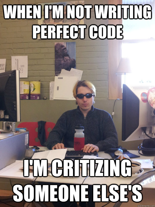 When I'm not writing perfect code I'm critizing someone else's  Scumbag Programmer