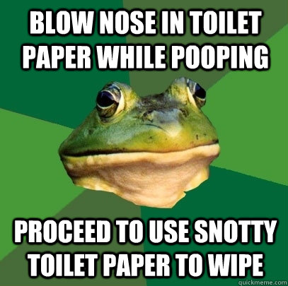BLOW NOSE IN TOILET PAPER WHILE POOPING PROCEED TO USE SNOTTY TOILET PAPER TO WIPE   Foul Bachelor Frog