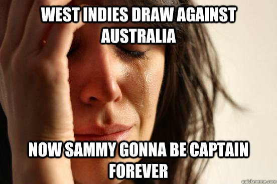 west indies draw against australia now sammy gonna be captain forever  First World Problems