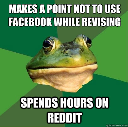 MAKES A POINT NOT TO USE FACEBOOK WHILE REVISING SPENDS HOURS ON REDDIT  Foul Bachelor Frog