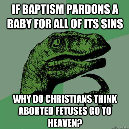 If baptism pardons a baby for all of its sins why do christians think aborted fetuses go to heaven? - If baptism pardons a baby for all of its sins why do christians think aborted fetuses go to heaven?  Philosoraptor