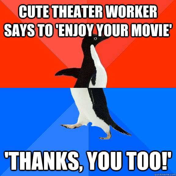 Cute theater worker says to 'enjoy your movie' 'Thanks, you too!'  Socially Awesome Awkward Penguin