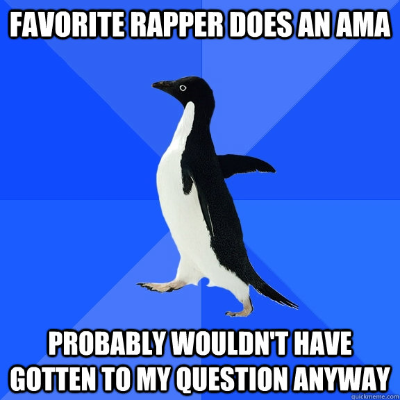 Favorite rapper does an AMA probably wouldn't have gotten to my question anyway  Socially Awkward Penguin
