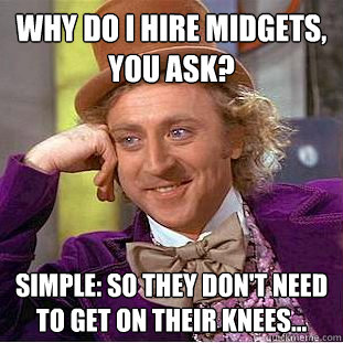 why do i hire midgets, you ask? simple: so they don't need to get on their knees...  Creepy Wonka