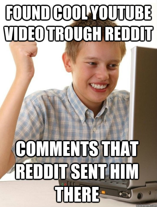 Found cool youtube video trough reddit comments that reddit sent him there  First Day on the Internet Kid