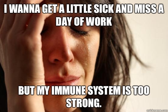 I wanna get a little sick and miss a day of work but my immune system is too strong.  - I wanna get a little sick and miss a day of work but my immune system is too strong.   First World Problems