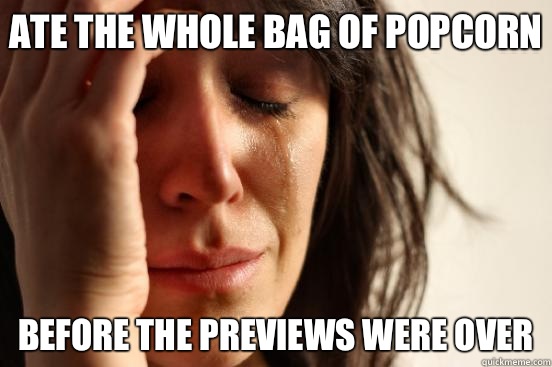 Ate the whole bag of popcorn Before the previews were over - Ate the whole bag of popcorn Before the previews were over  First World Problems