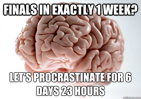 Finals in exactly 1 week? Let's procrastinate for 6 days 23 hours - Finals in exactly 1 week? Let's procrastinate for 6 days 23 hours  Scumbag Brain make you late to work