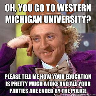 Oh, you go to Western Michigan university? Please tell me how your education is pretty much a joke and all your parties are ended by the police - Oh, you go to Western Michigan university? Please tell me how your education is pretty much a joke and all your parties are ended by the police  Creepy Wonka