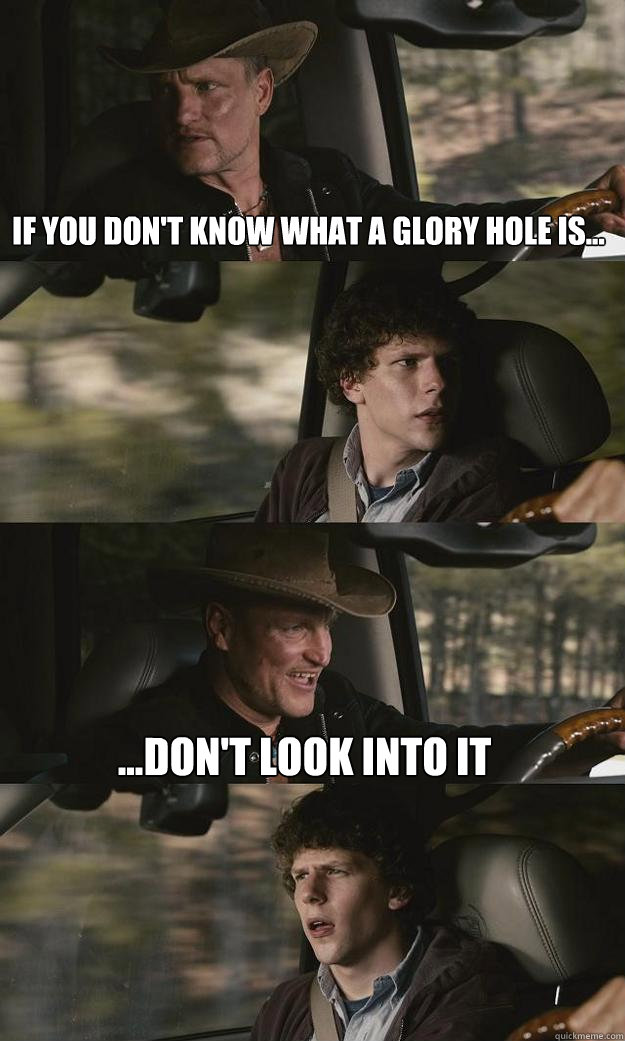 if you don't know what a glory hole is... ...don't look into it - if you don't know what a glory hole is... ...don't look into it  Zombieland