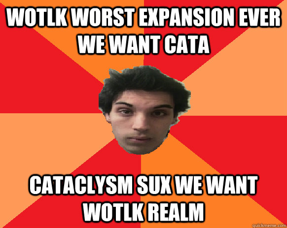 WotLK WORST EXPANSION EVER WE WANT CATA CATACLYSM SUX WE WANT WOTLK REALM  Idiot WoW player