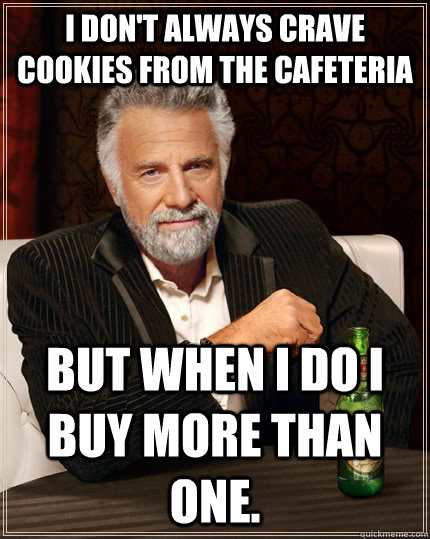 I don't always crave cookies from the cafeteria but when I do I buy more than one.  The Most Interesting Man In The World