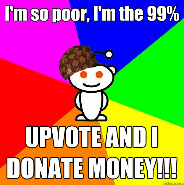 I'm so poor, I'm the 99% UPVOTE AND I DONATE MONEY!!!  Scumbag Redditor