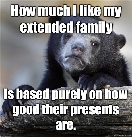 How much I like my extended family Is based purely on how good their presents are.  Confession Bear