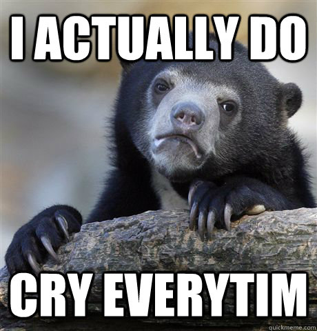 I actually do cry everytim  Confession Bear