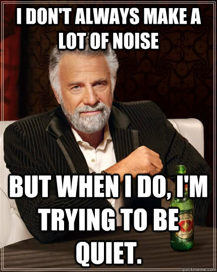 I don't always make a lot of noise  but when I do, I'm trying to be quiet.  The Most Interesting Man In The World