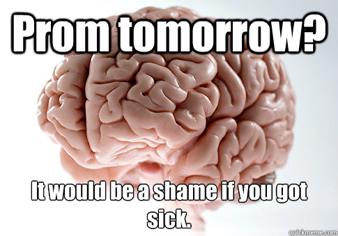 Prom tomorrow? It would be a shame if you got sick.
   Scumbag Brain
