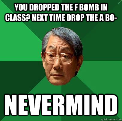 You dropped the f bomb in class? Next time drop the a bo- nevermind  High Expectations Asian Father