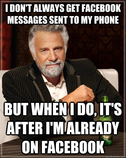 I don't always get facebook messages sent to my phone but when i do, it's after I'm already on facebook  The Most Interesting Man In The World