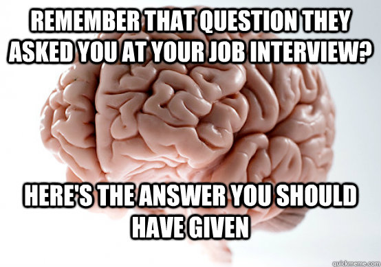 Remember that question they asked you at your job interview? Here's the answer you should have given - Remember that question they asked you at your job interview? Here's the answer you should have given  Scumbag brain on life