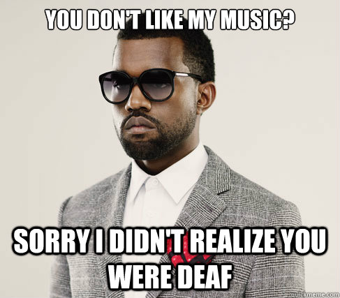 you don't like my music? sorry i didn't realize you were deaf  Romantic Kanye