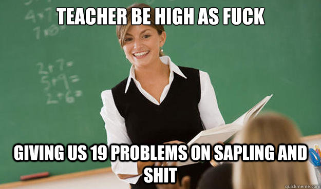 teacher be high as fuck giving us 19 problems on sapling and shit  High as Fuck Teacher