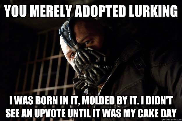 You merely adopted Lurking I was born in it, molded by it. I didn't see an upvote until it was my cake day  Angry Bane