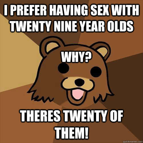 i prefer having sex with twenty nine year olds theres twenty of them! why?  Pedobear