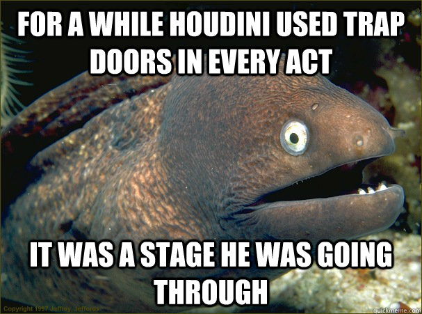 For a while Houdini used trap doors in every act It was a stage he was going through  Bad Joke Eel