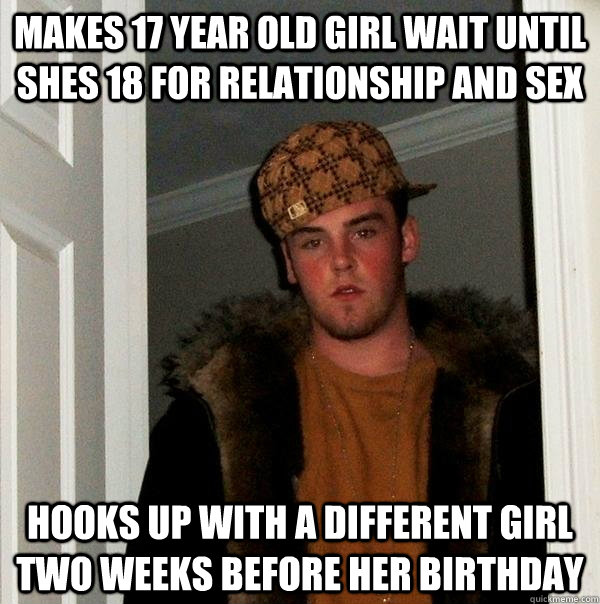 Makes 17 year old girl wait until shes 18 for relationship and sex hooks up with a different girl two weeks before her birthday  Scumbag Steve