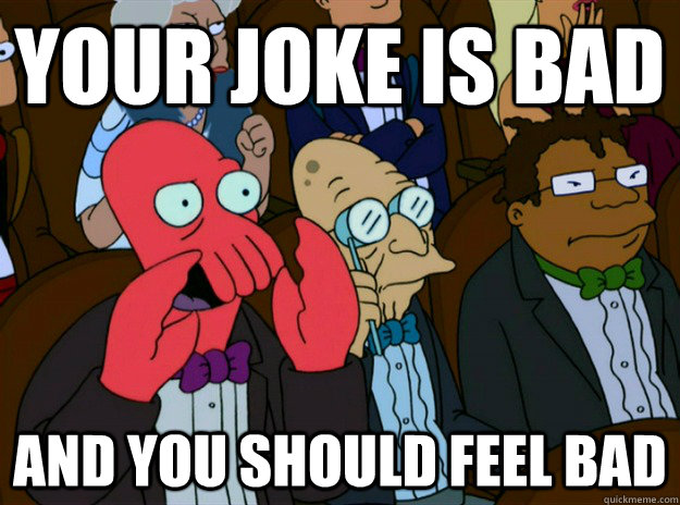 YOUR JOKE IS BAD AND YOU SHOULD FEEL BAD  Zoidberg you should feel bad