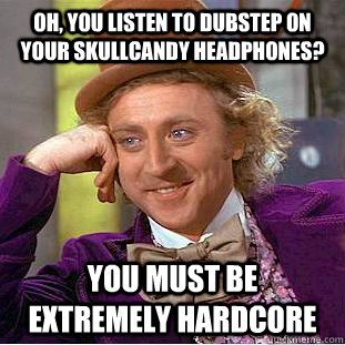 Oh, you listen to dubstep on your skullcandy headphones? You must be extremely hardcore  Condescending Wonka