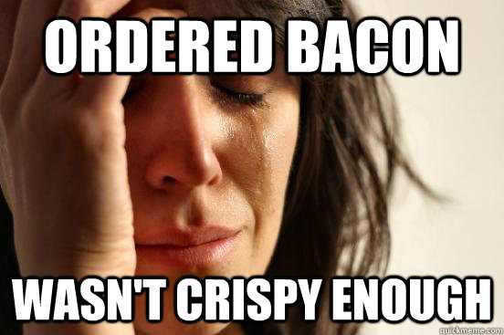 Ordered bacon wasn't crispy enough  First World Problems