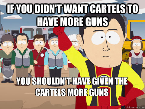 if you didn't want cartels to have more guns you shouldn't have given the cartels more guns  Captain Hindsight