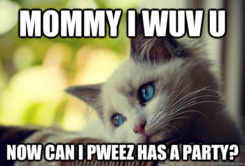 Mommy I wuv u  Now can I pweez has a party?  First World Problems Cat