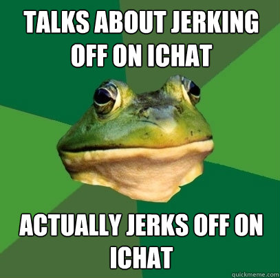 talks about jerking off on ichat actually jerks off on ichat  Foul Bachelor Frog