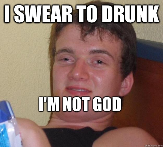 I swear to drunk I'm not god
  10 Guy
