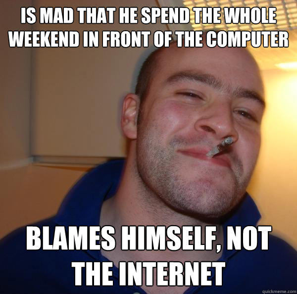 Is mad that he spend the whole weekend in front of the computer blames himself, not the internet  