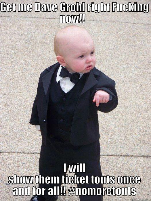 GET ME DAVE GROHL RIGHT FUCKING NOW!!   I WILL SHOW THEM TICKET TOUTS ONCE AND FOR ALL!! #NOMORETOUTS Baby Godfather